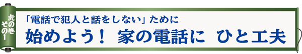 「電話で犯人と話をしない」ために 始めよう！ 家の電話に ひと工夫「虎の巻その1」の画像